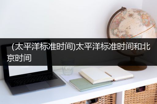 （太平洋标准时间)太平洋标准时间和北京时间